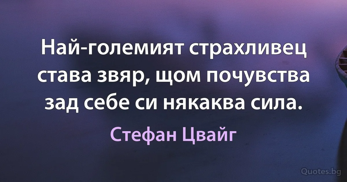 Най-големият страхливец става звяр, щом почувства зад себе си някаква сила. (Стефан Цвайг)