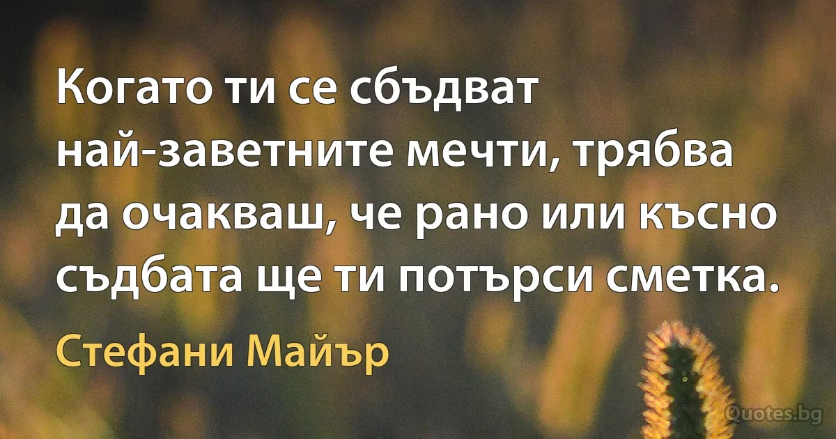 Когато ти се сбъдват най-заветните мечти, трябва да очакваш, че рано или късно съдбата ще ти потърси сметка. (Стефани Майър)