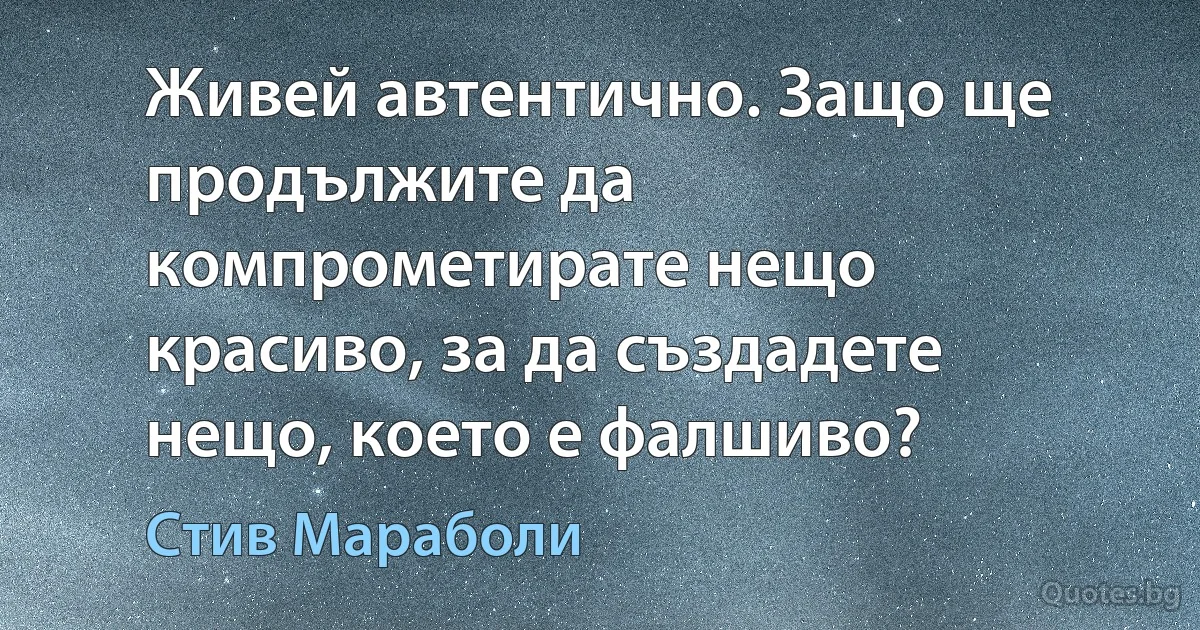 Живей автентично. Защо ще продължите да компрометирате нещо красиво, за да създадете нещо, което е фалшиво? (Стив Мараболи)