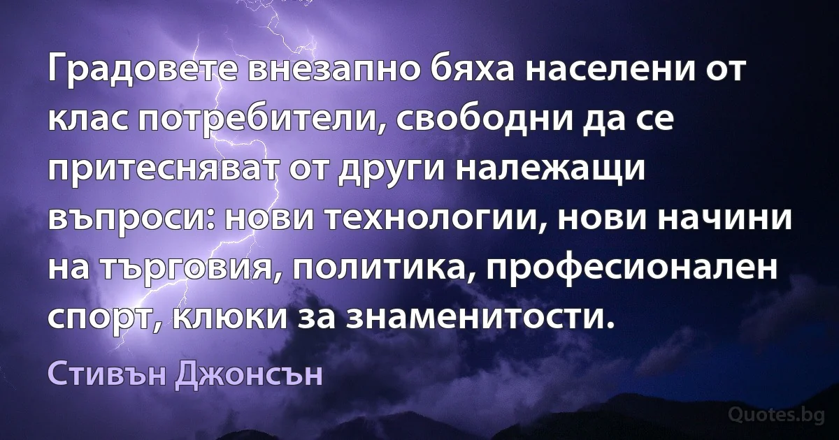 Градовете внезапно бяха населени от клас потребители, свободни да се притесняват от други належащи въпроси: нови технологии, нови начини на търговия, политика, професионален спорт, клюки за знаменитости. (Стивън Джонсън)