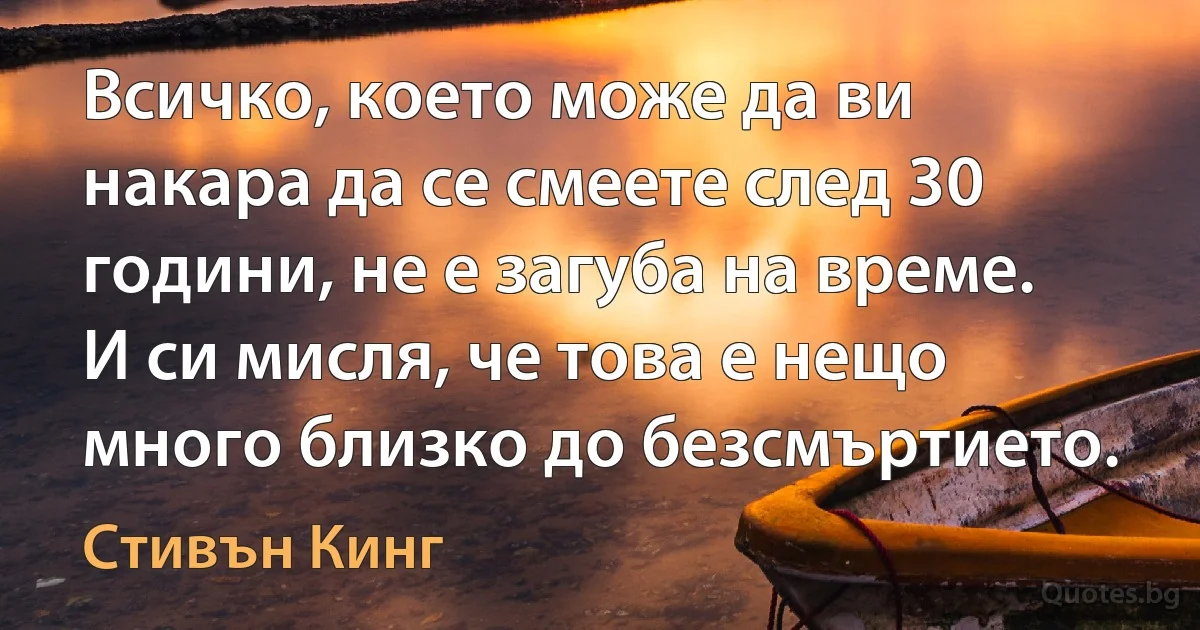 Всичко, което може да ви накара да се смеете след 30 години, не е загуба на време. И си мисля, че това е нещо много близко до безсмъртието. (Стивън Кинг)