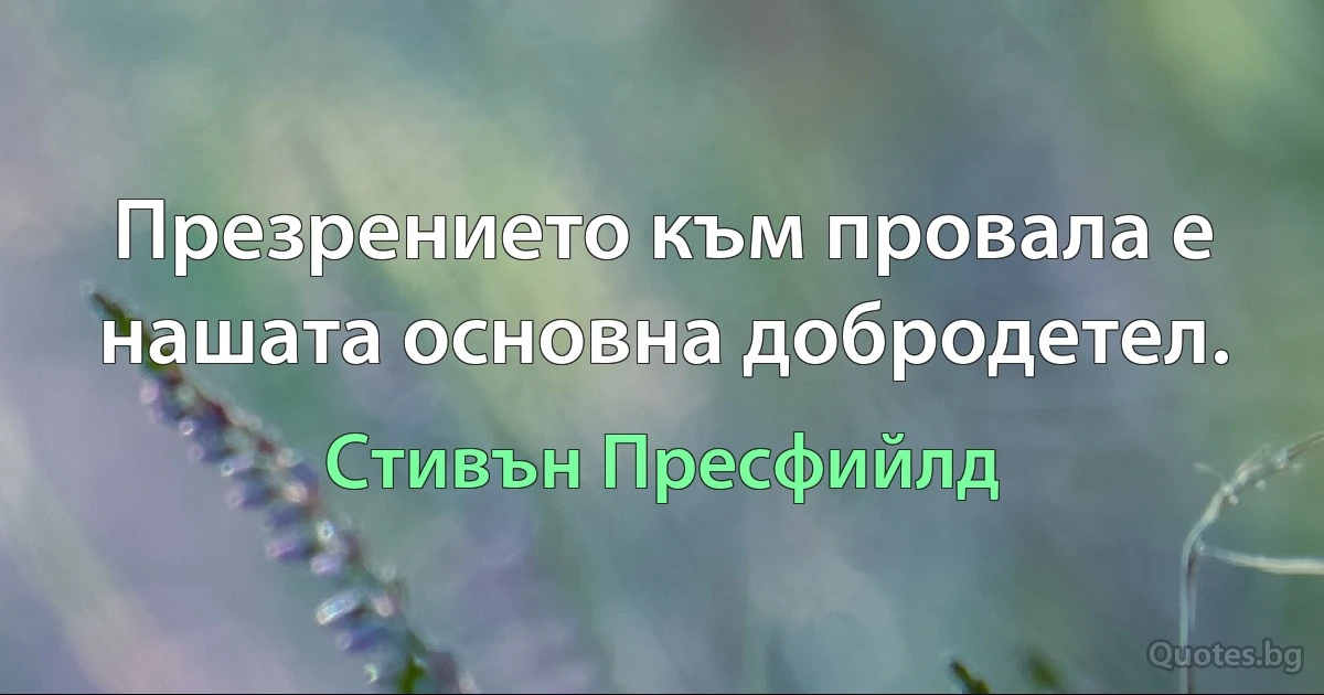 Презрението към провала е нашата основна добродетел. (Стивън Пресфийлд)