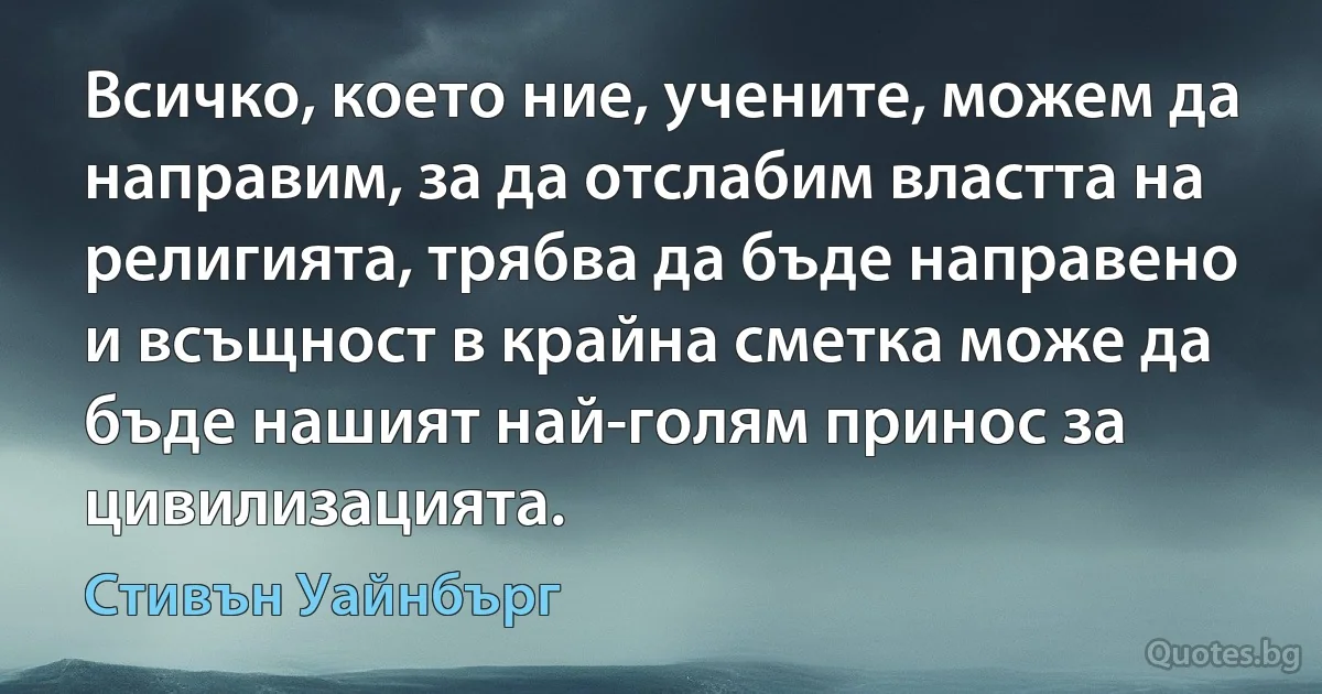 Всичко, което ние, учените, можем да направим, за да отслабим властта на религията, трябва да бъде направено и всъщност в крайна сметка може да бъде нашият най-голям принос за цивилизацията. (Стивън Уайнбърг)