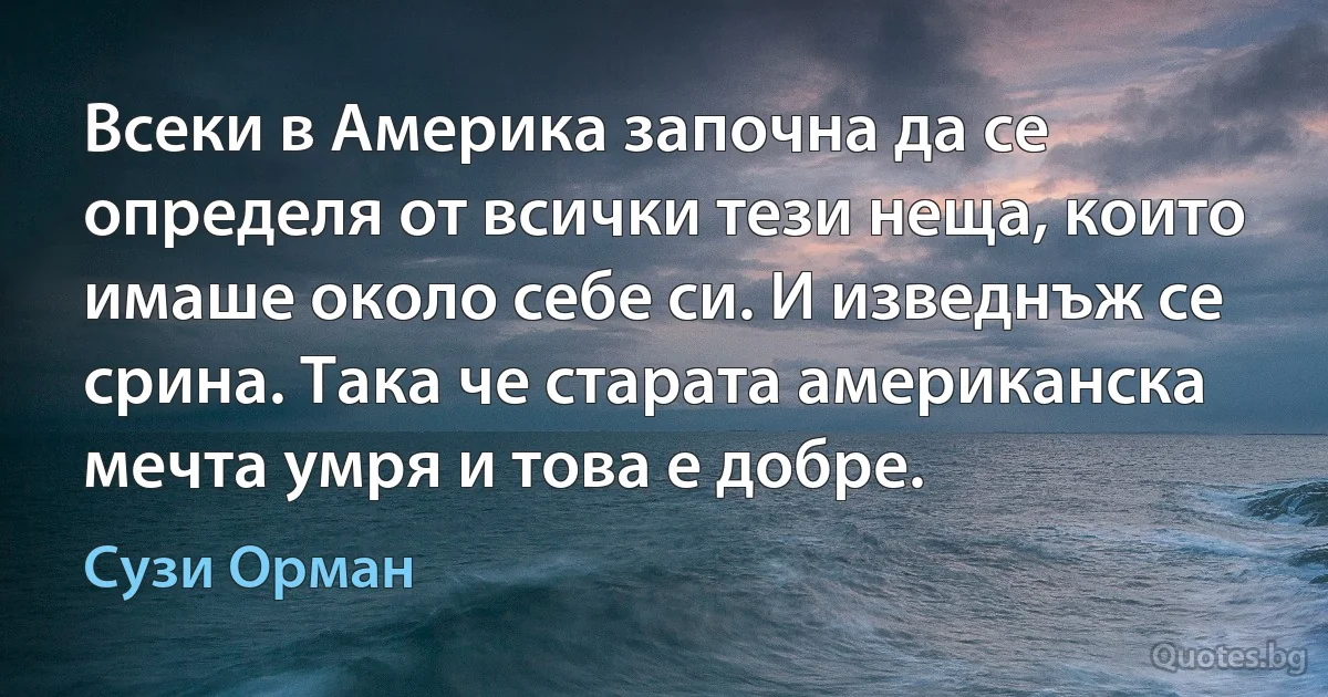 Всеки в Америка започна да се определя от всички тези неща, които имаше около себе си. И изведнъж се срина. Така че старата американска мечта умря и това е добре. (Сузи Орман)