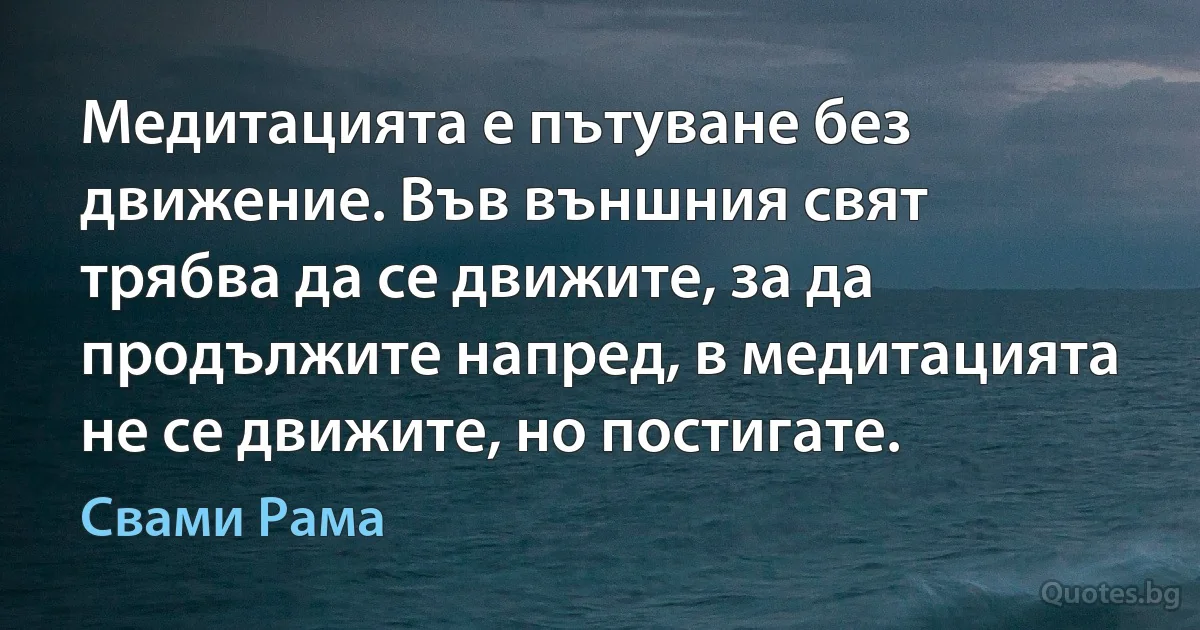 Медитацията е пътуване без движение. Във външния свят трябва да се движите, за да продължите напред, в медитацията не се движите, но постигате. (Свами Рама)