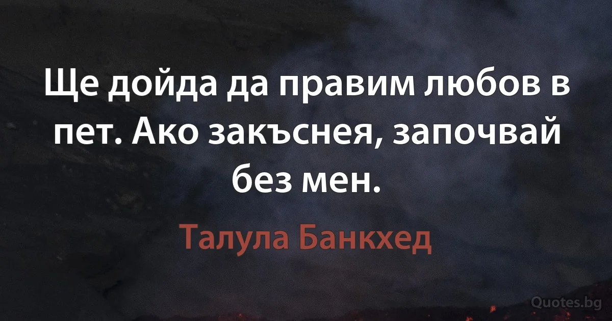 Ще дойда да правим любов в пет. Ако закъснея, започвай без мен. (Талула Банкхед)