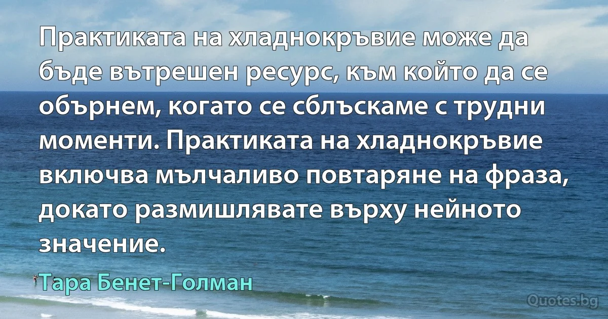 Практиката на хладнокръвие може да бъде вътрешен ресурс, към който да се обърнем, когато се сблъскаме с трудни моменти. Практиката на хладнокръвие включва мълчаливо повтаряне на фраза, докато размишлявате върху нейното значение. (Тара Бенет-Голман)