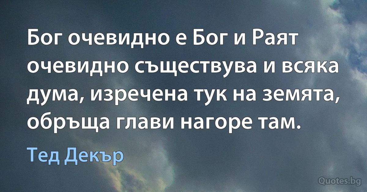 Бог очевидно е Бог и Раят очевидно съществува и всяка дума, изречена тук на земята, обръща глави нагоре там. (Тед Декър)