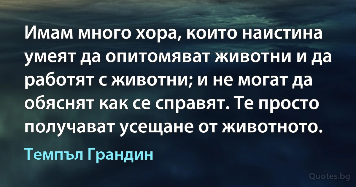 Имам много хора, които наистина умеят да опитомяват животни и да работят с животни; и не могат да обяснят как се справят. Те просто получават усещане от животното. (Темпъл Грандин)