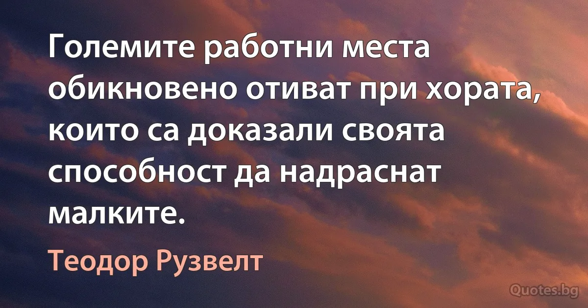 Големите работни места обикновено отиват при хората, които са доказали своята способност да надраснат малките. (Теодор Рузвелт)