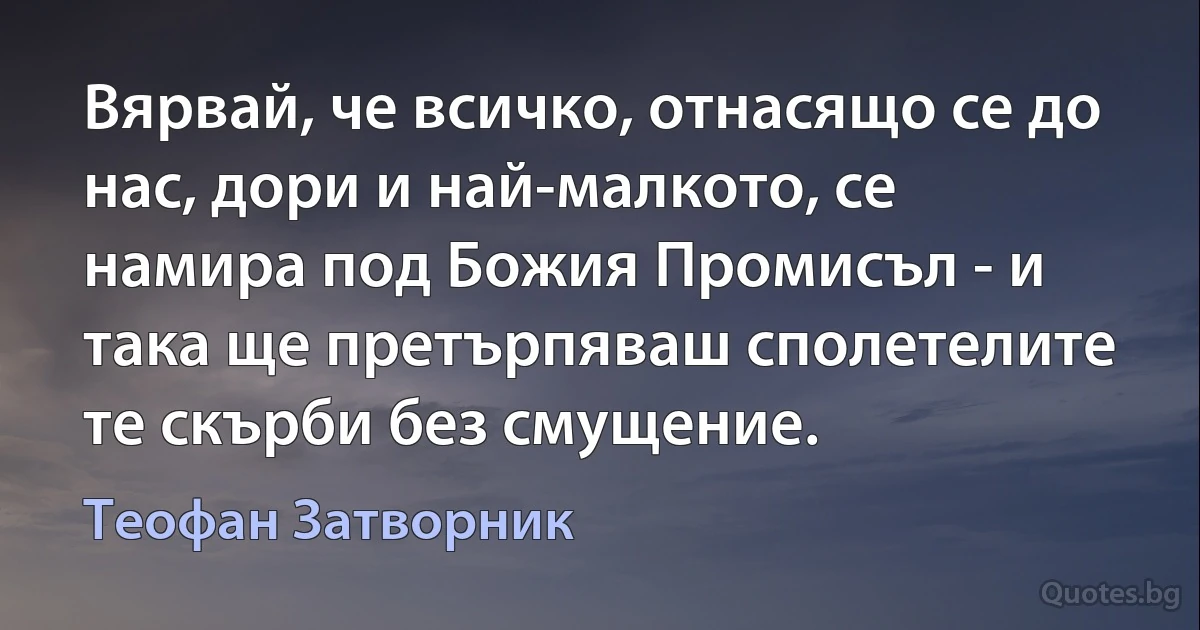 Вярвай, че всичко, отнасящо се до нас, дори и най-малкото, се намира под Божия Промисъл - и така ще претърпяваш сполетелите те скърби без смущение. (Теофан Затворник)