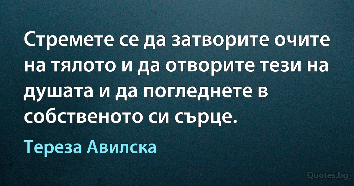 Стремете се да затворите очите на тялото и да отворите тези на душата и да погледнете в собственото си сърце. (Тереза Авилска)