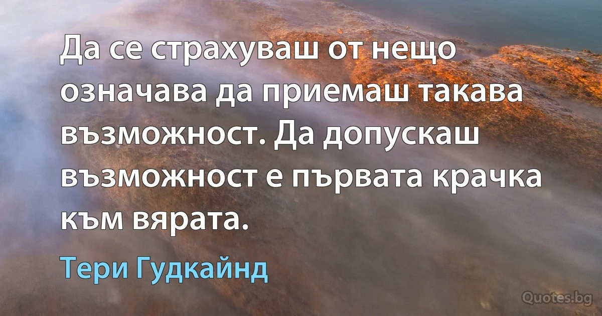 Да се страхуваш от нещо означава да приемаш такава възможност. Да допускаш възможност е първата крачка към вярата. (Тери Гудкайнд)