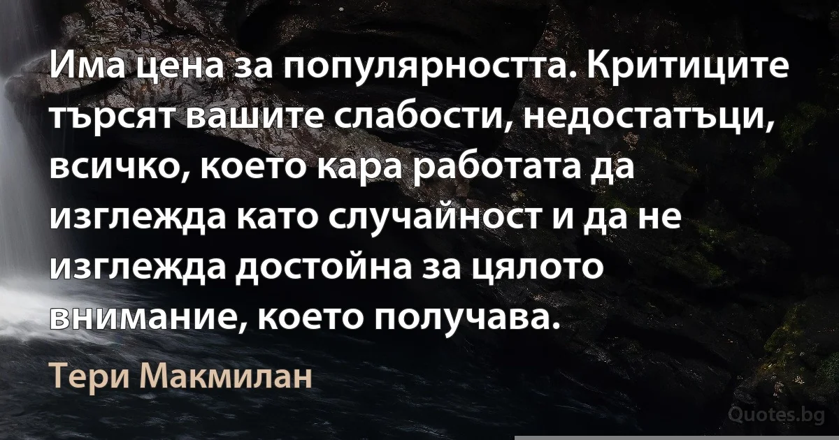 Има цена за популярността. Критиците търсят вашите слабости, недостатъци, всичко, което кара работата да изглежда като случайност и да не изглежда достойна за цялото внимание, което получава. (Тери Макмилан)