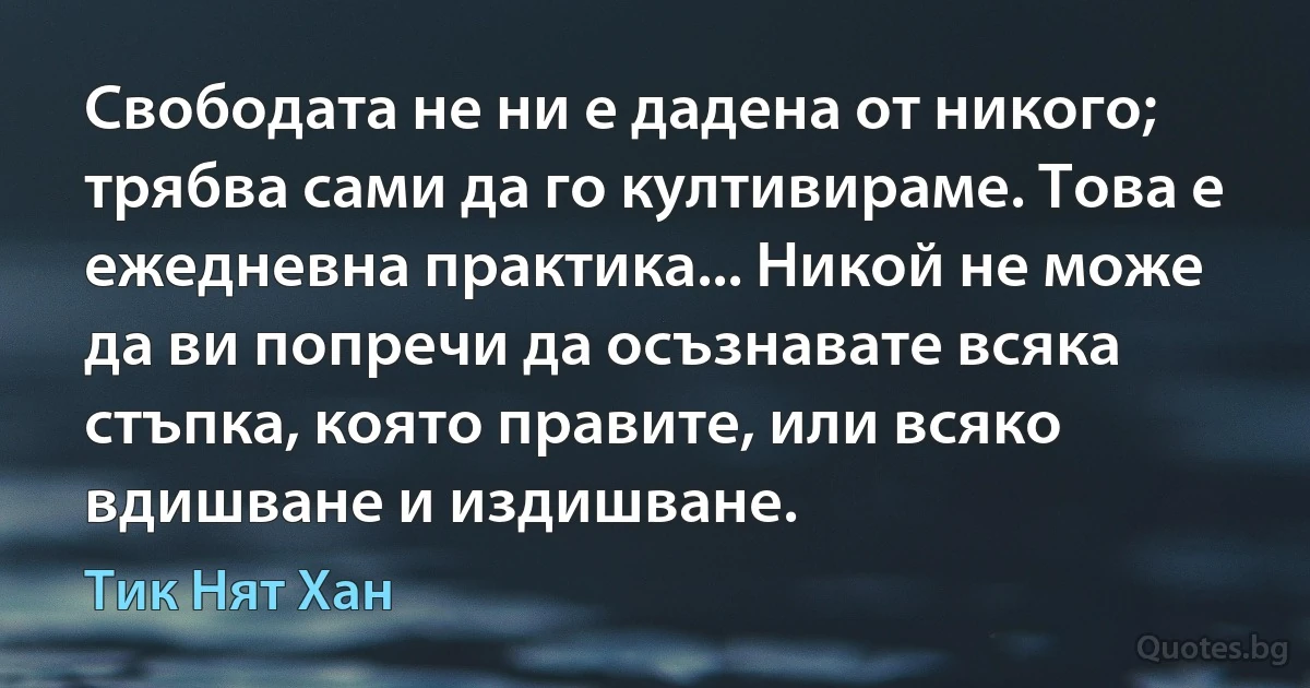 Свободата не ни е дадена от никого; трябва сами да го култивираме. Това е ежедневна практика... Никой не може да ви попречи да осъзнавате всяка стъпка, която правите, или всяко вдишване и издишване. (Тик Нят Хан)