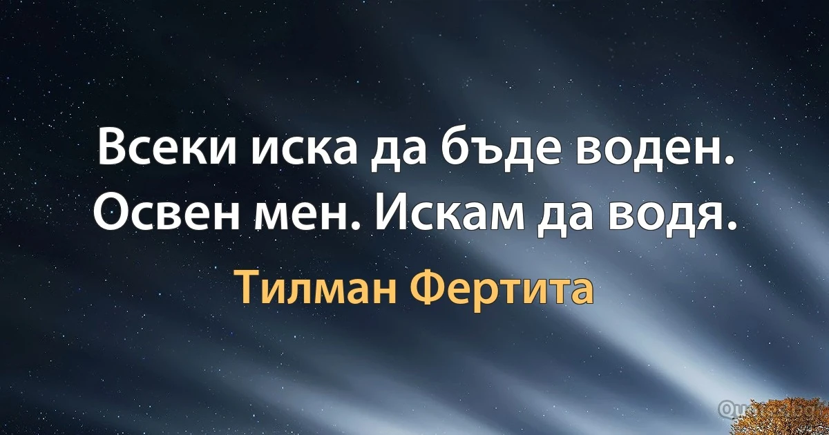 Всеки иска да бъде воден. Освен мен. Искам да водя. (Тилман Фертита)