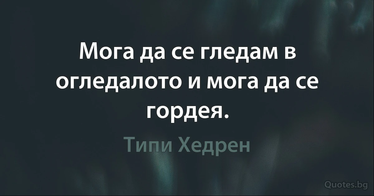 Мога да се гледам в огледалото и мога да се гордея. (Типи Хедрен)