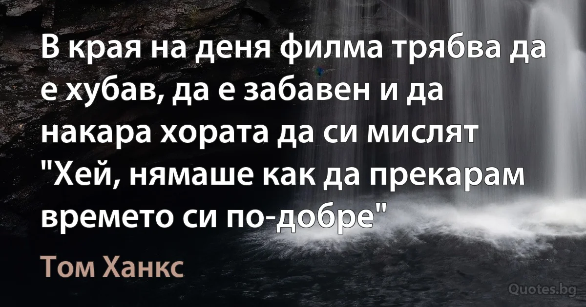 В края на деня филма трябва да е хубав, да е забавен и да накара хората да си мислят "Хей, нямаше как да прекарам времето си по-добре" (Том Ханкс)