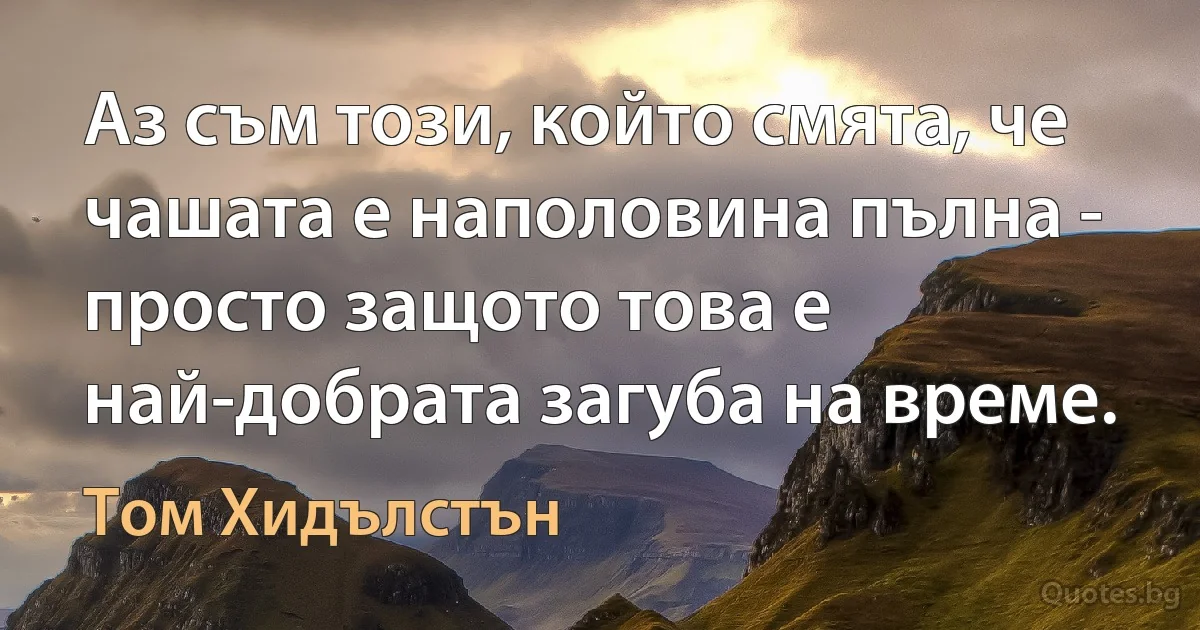 Аз съм този, който смята, че чашата е наполовина пълна - просто защото това е най-добрата загуба на време. (Том Хидълстън)