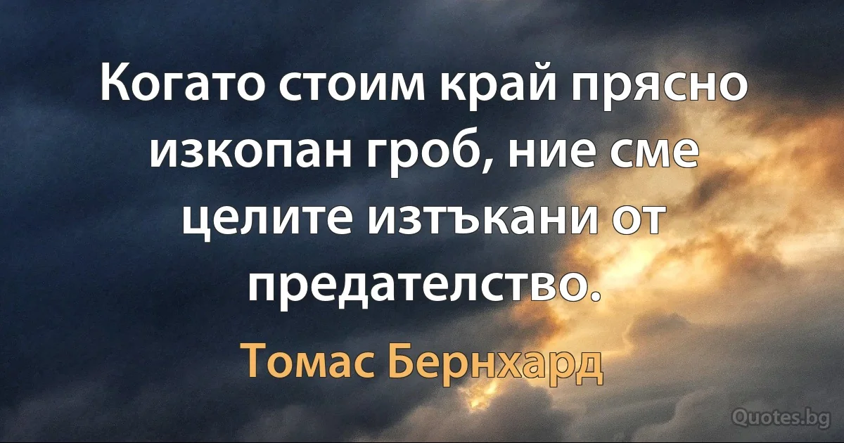 Когато стоим край прясно изкопан гроб, ние сме целите изтъкани от предателство. (Томас Бернхард)