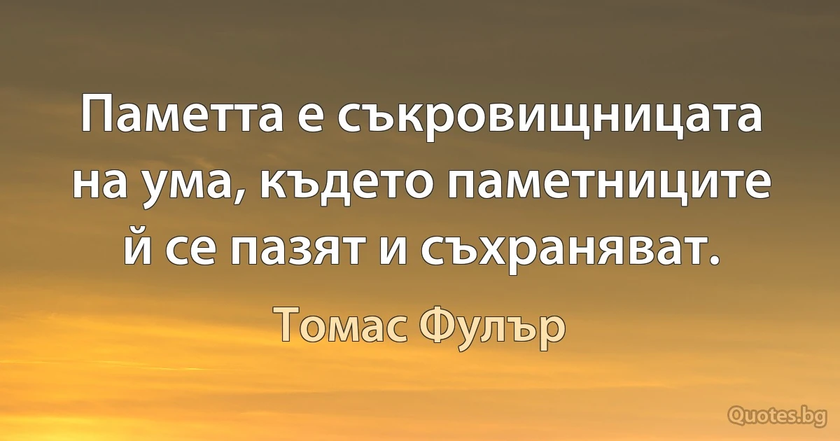 Паметта е съкровищницата на ума, където паметниците й се пазят и съхраняват. (Томас Фулър)