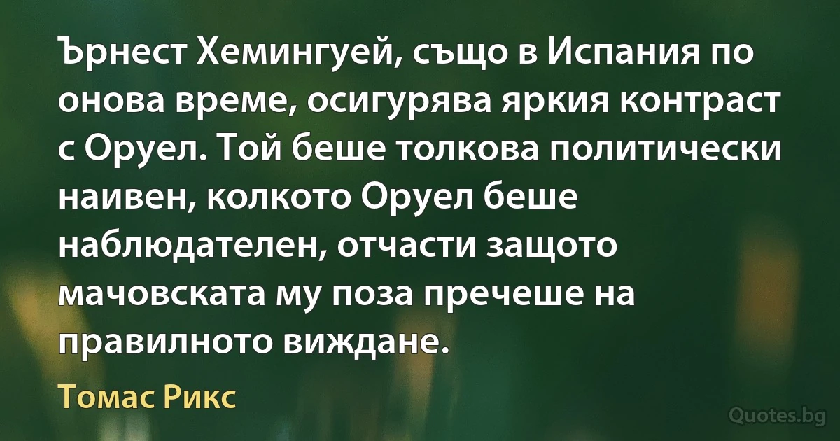 Ърнест Хемингуей, също в Испания по онова време, осигурява яркия контраст с Оруел. Той беше толкова политически наивен, колкото Оруел беше наблюдателен, отчасти защото мачовската му поза пречеше на правилното виждане. (Томас Рикс)