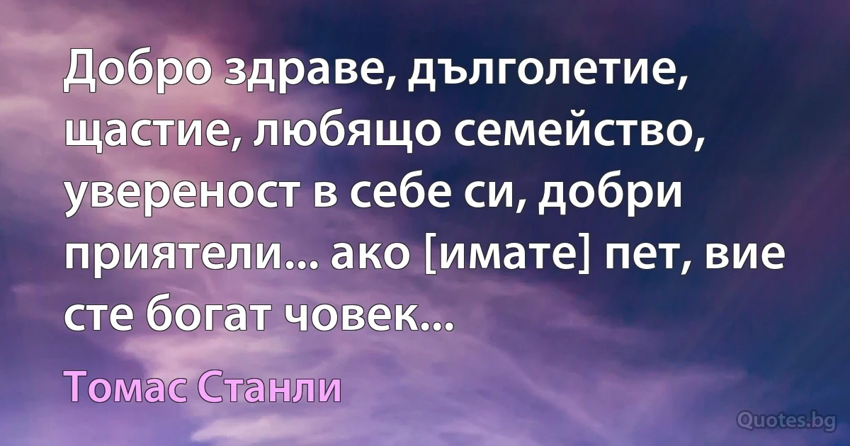 Добро здраве, дълголетие, щастие, любящо семейство, увереност в себе си, добри приятели... ако [имате] пет, вие сте богат човек... (Томас Станли)