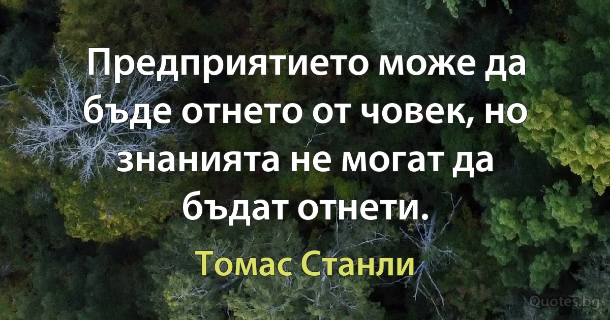 Предприятието може да бъде отнето от човек, но знанията не могат да бъдат отнети. (Томас Станли)