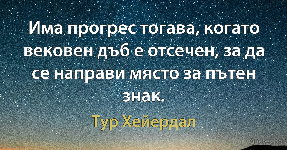 Има прогрес тогава, когато вековен дъб е отсечен, за да се направи място за пътен знак. (Тур Хейердал)