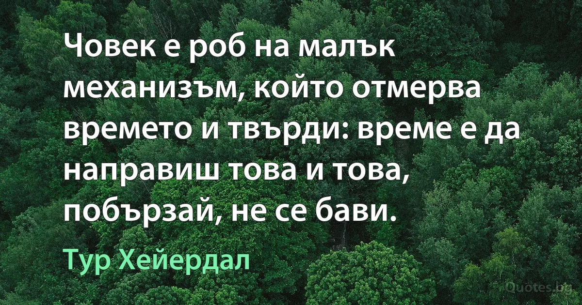 Човек е роб на малък механизъм, който отмерва времето и твърди: време е да направиш това и това, побързай, не се бави. (Тур Хейердал)