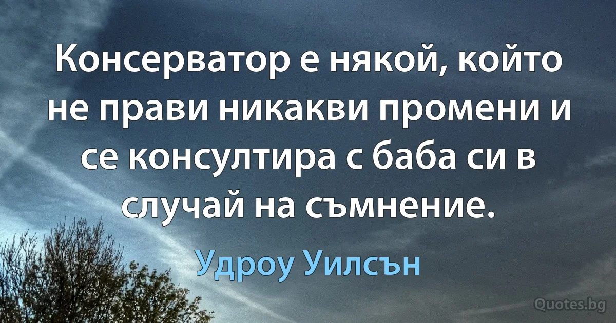 Консерватор е някой, който не прави никакви промени и се консултира с баба си в случай на съмнение. (Удроу Уилсън)