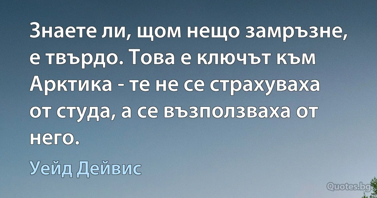 Знаете ли, щом нещо замръзне, е твърдо. Това е ключът към Арктика - те не се страхуваха от студа, а се възползваха от него. (Уейд Дейвис)