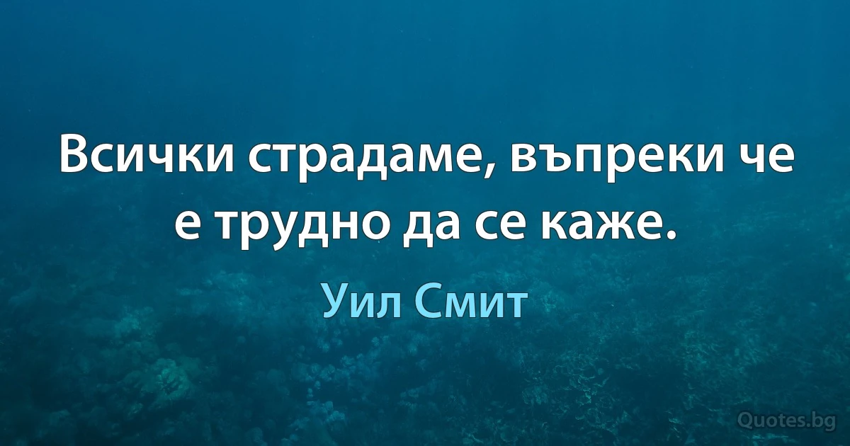 Всички страдаме, въпреки че е трудно да се каже. (Уил Смит)