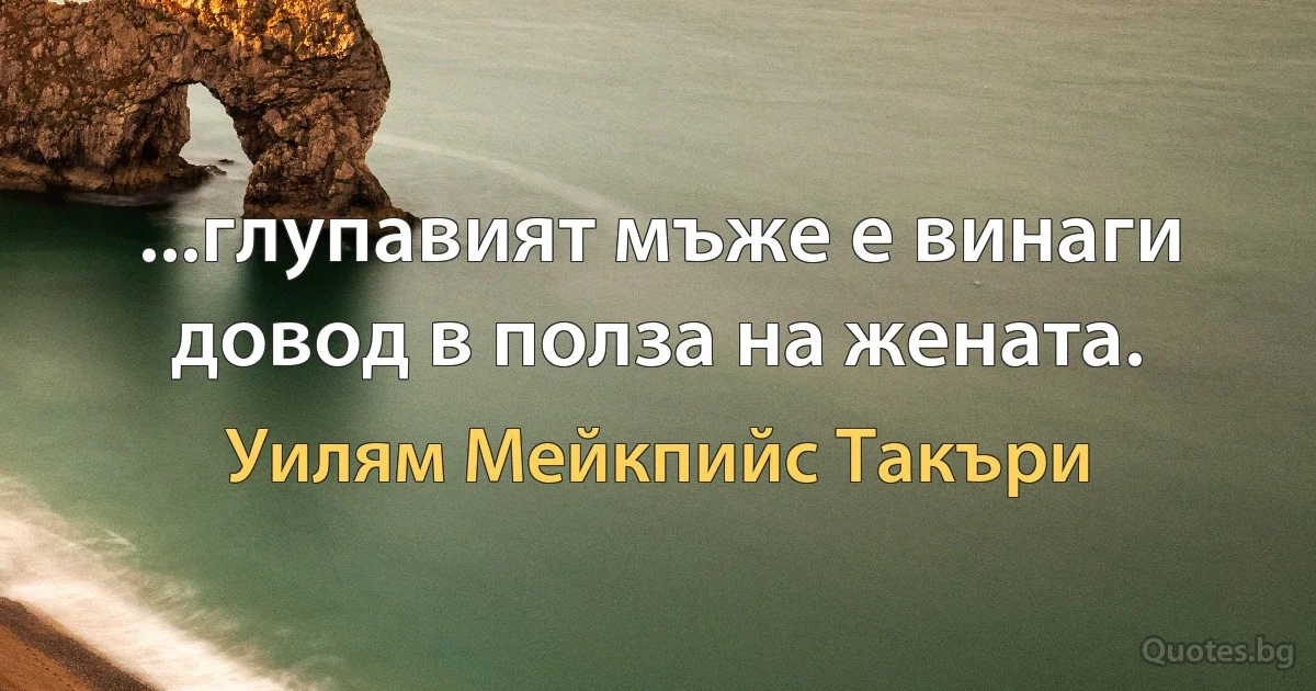 ...глупавият мъже е винаги довод в полза на жената. (Уилям Мейкпийс Такъри)