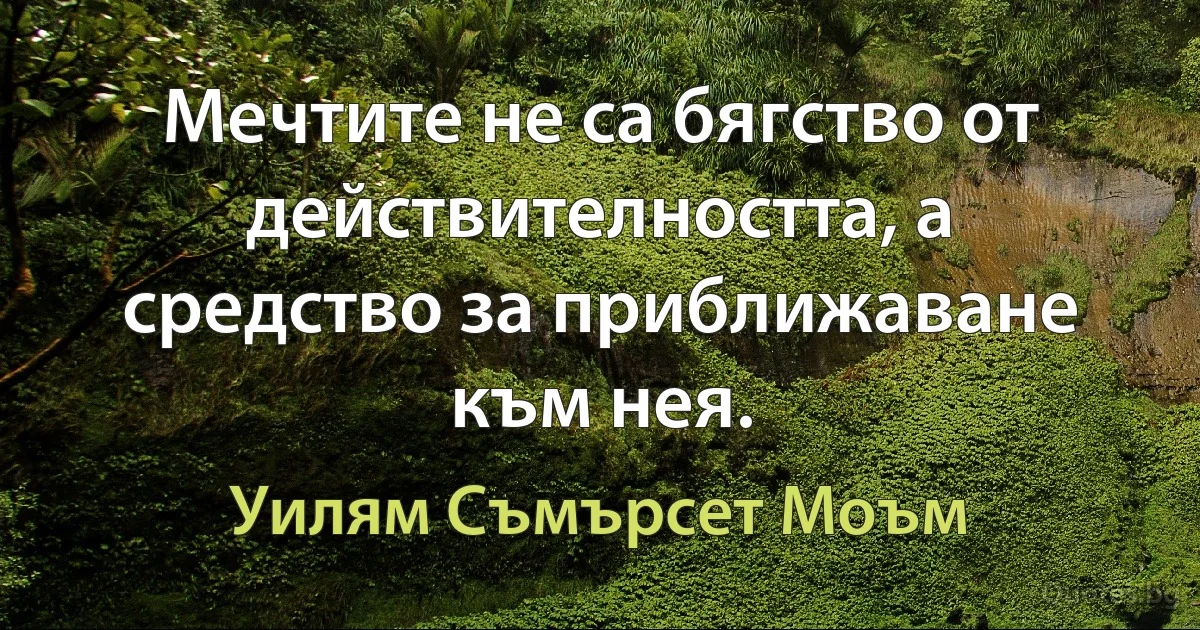 Мечтите не са бягство от действителността, а средство за приближаване към нея. (Уилям Съмърсет Моъм)