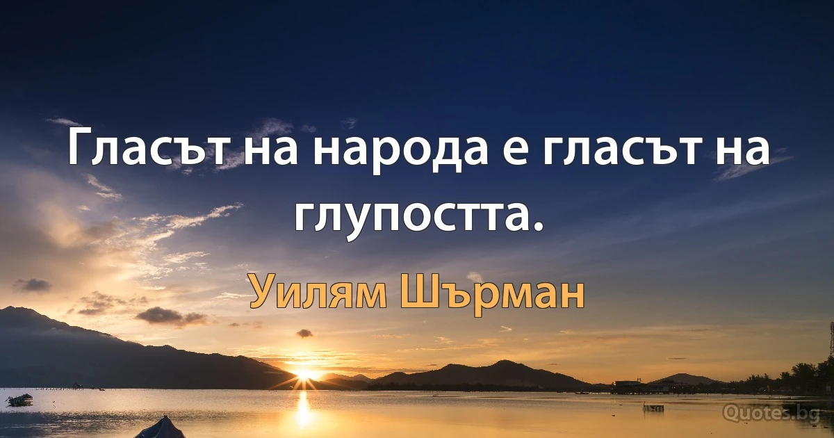 Гласът на народа е гласът на глупостта. (Уилям Шърман)