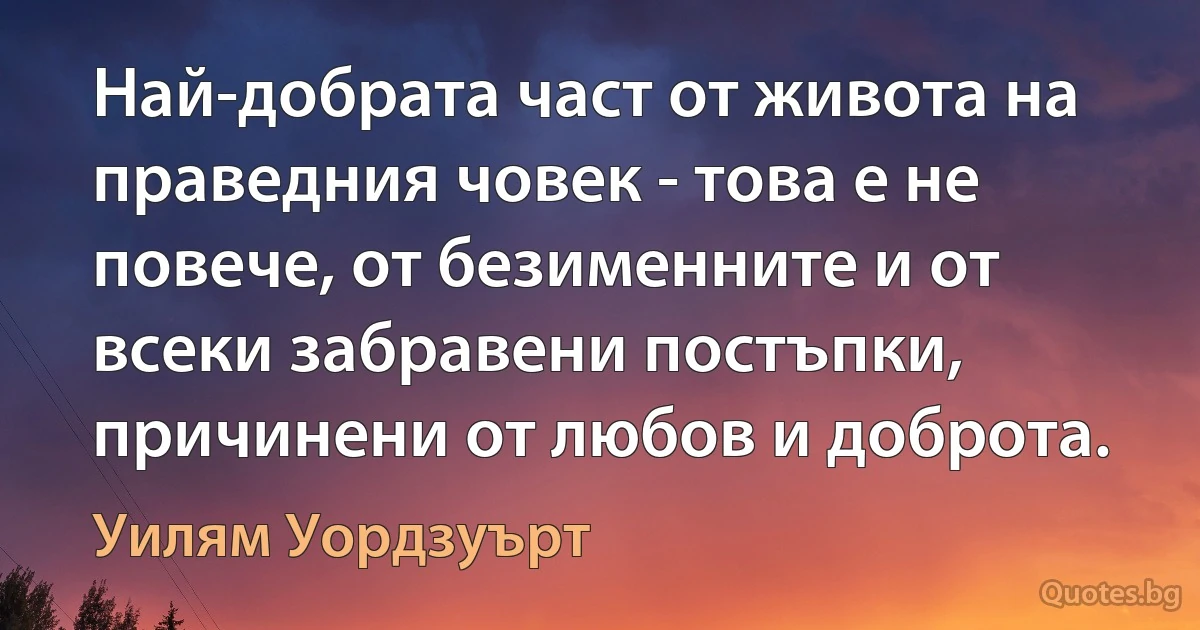 Най-добрата част от живота на праведния човек - това е не повече, от безименните и от всеки забравени постъпки, причинени от любов и доброта. (Уилям Уордзуърт)