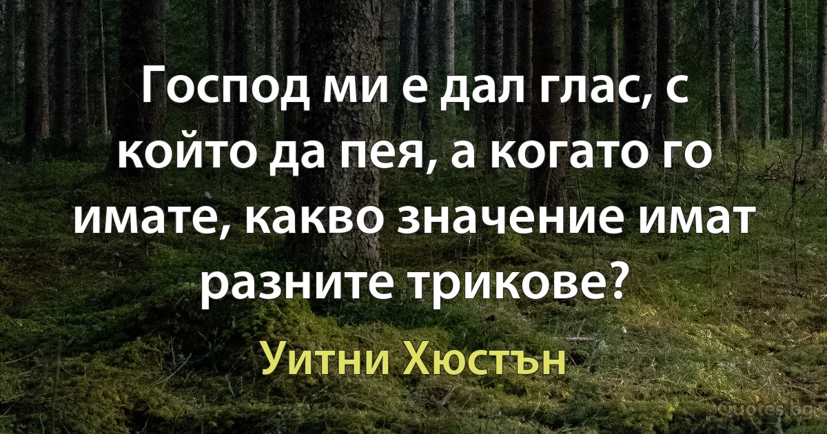 Господ ми е дал глас, с който да пея, а когато го имате, какво значение имат разните трикове? (Уитни Хюстън)