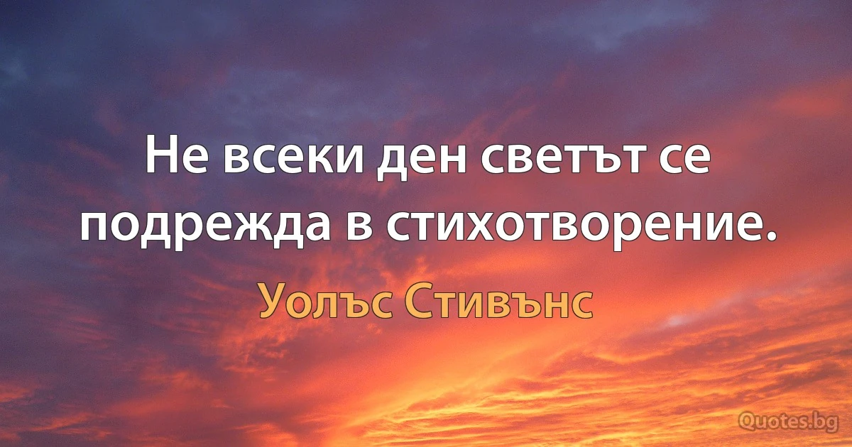 Не всеки ден светът се подрежда в стихотворение. (Уолъс Стивънс)