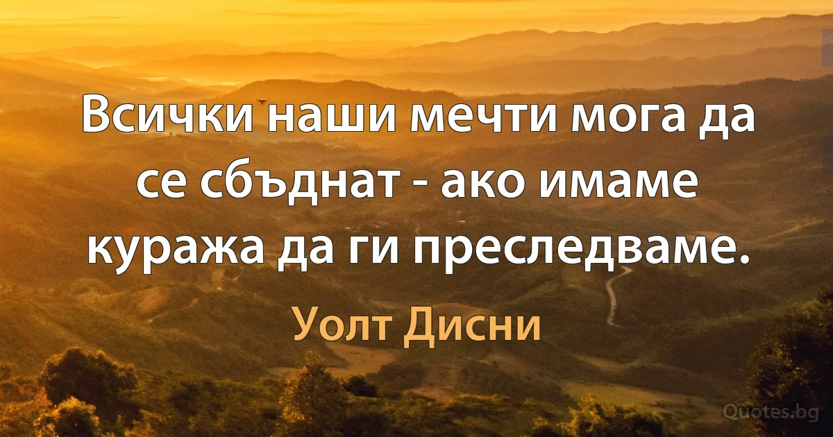 Всички наши мечти мога да се сбъднат - ако имаме куража да ги преследваме. (Уолт Дисни)