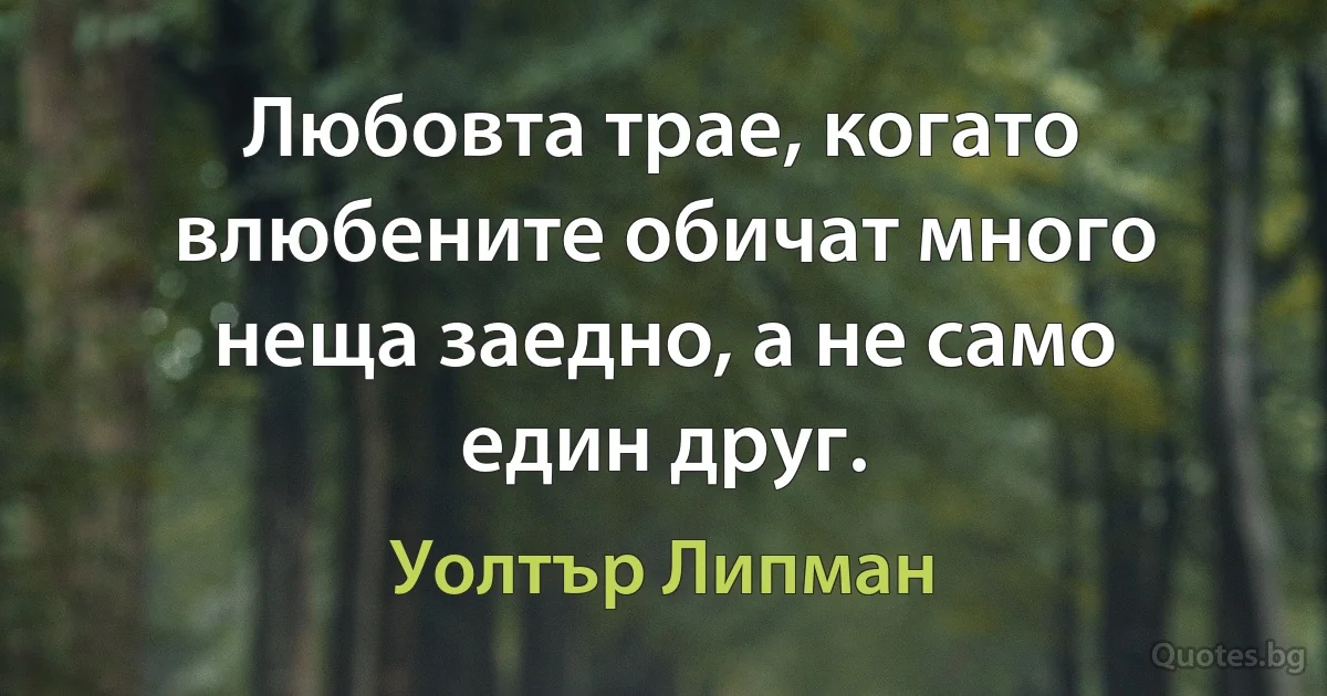 Любовта трае, когато влюбените обичат много неща заедно, а не само един друг. (Уолтър Липман)