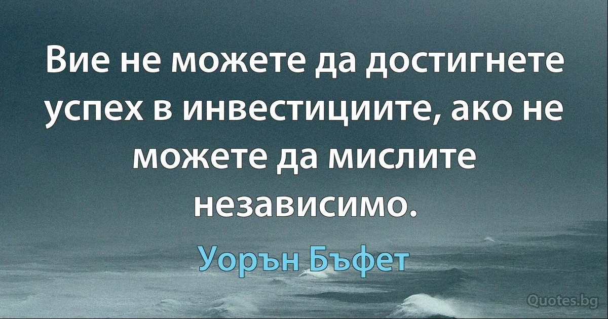 Вие не можете да достигнете успех в инвестициите, ако не можете да мислите независимо. (Уорън Бъфет)