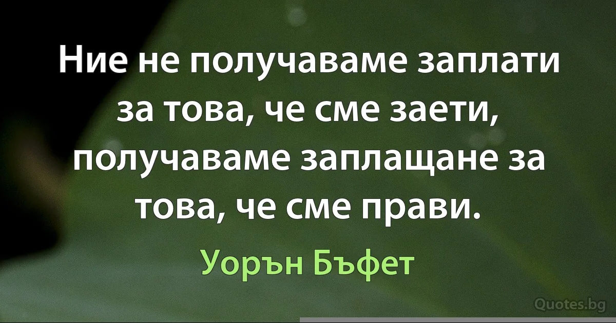 Ние не получаваме заплати за това, че сме заети, получаваме заплащане за това, че сме прави. (Уорън Бъфет)