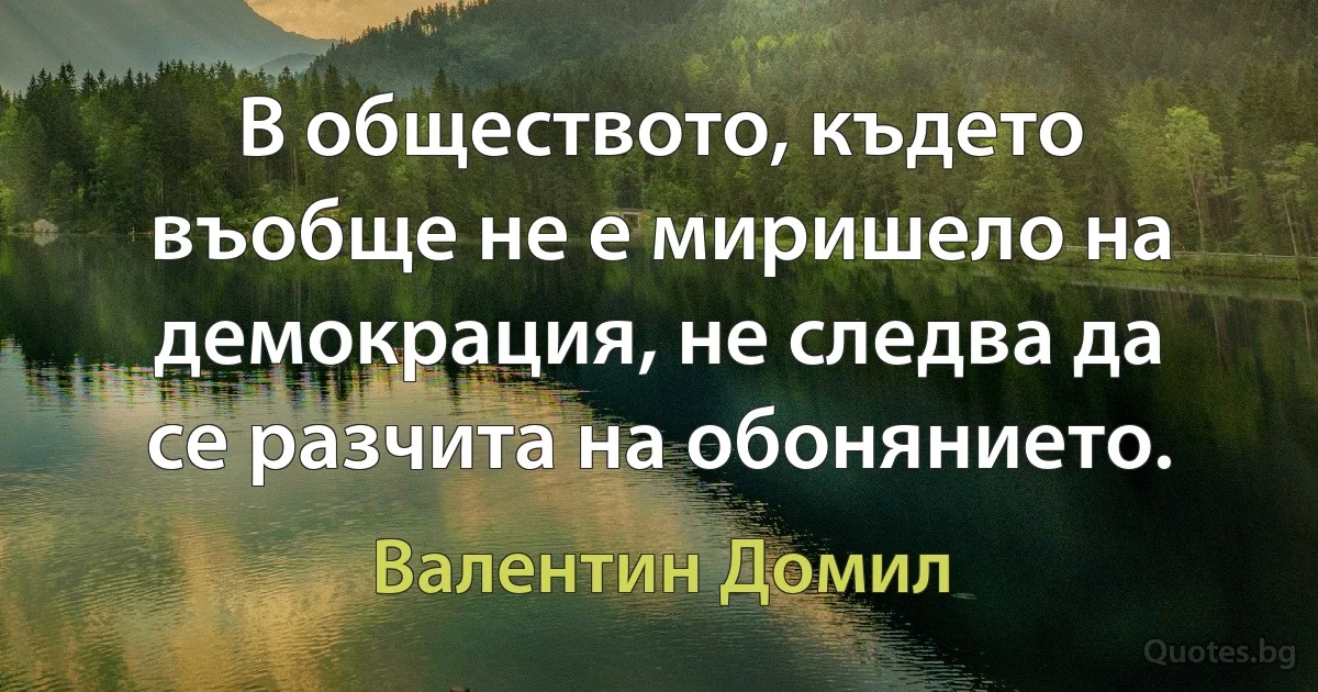 В обществото, където въобще не е миришело на демокрация, не следва да се разчита на обонянието. (Валентин Домил)