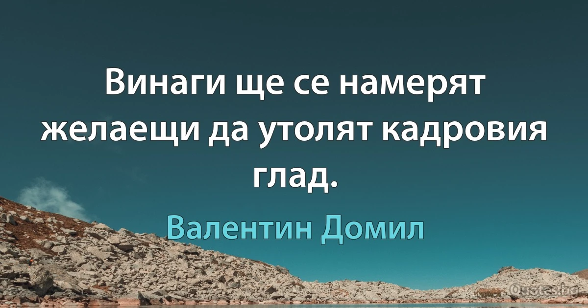 Винаги ще се намерят желаещи да утолят кадровия глад. (Валентин Домил)