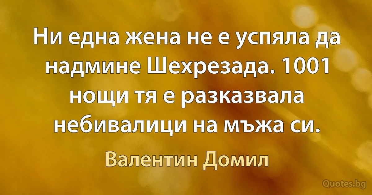 Ни една жена не е успяла да надмине Шехрезада. 1001 нощи тя е разказвала небивалици на мъжа си. (Валентин Домил)