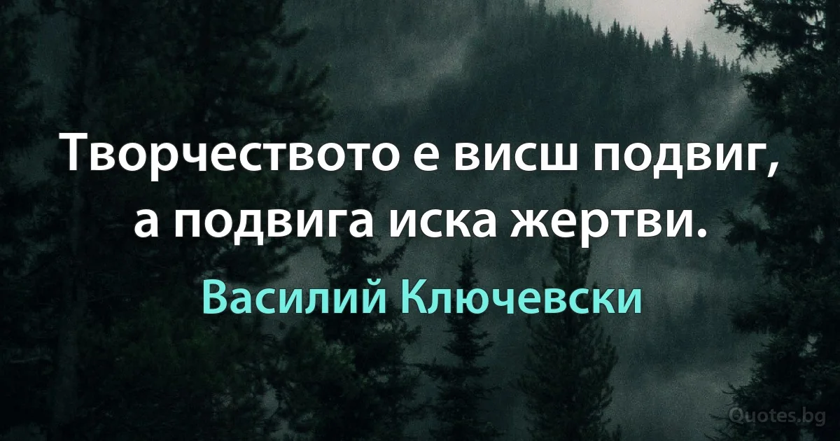 Творчеството е висш подвиг, а подвига иска жертви. (Василий Ключевски)