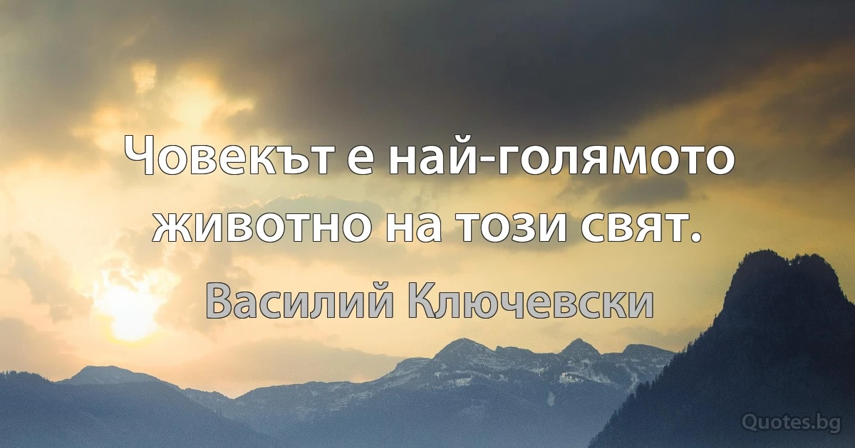 Човекът е най-голямото животно на този свят. (Василий Ключевски)