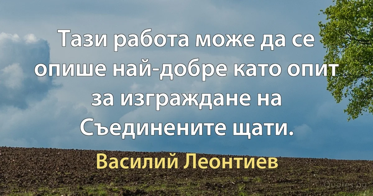 Тази работа може да се опише най-добре като опит за изграждане на Съединените щати. (Василий Леонтиев)