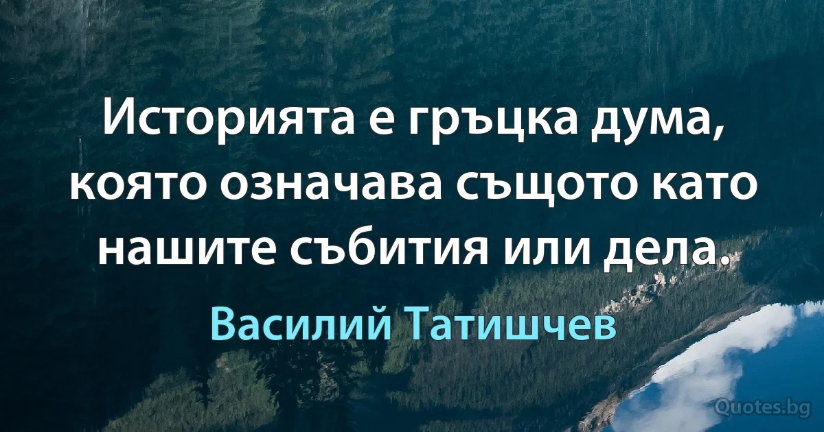 Историята е гръцка дума, която означава същото като нашите събития или дела. (Василий Татишчев)